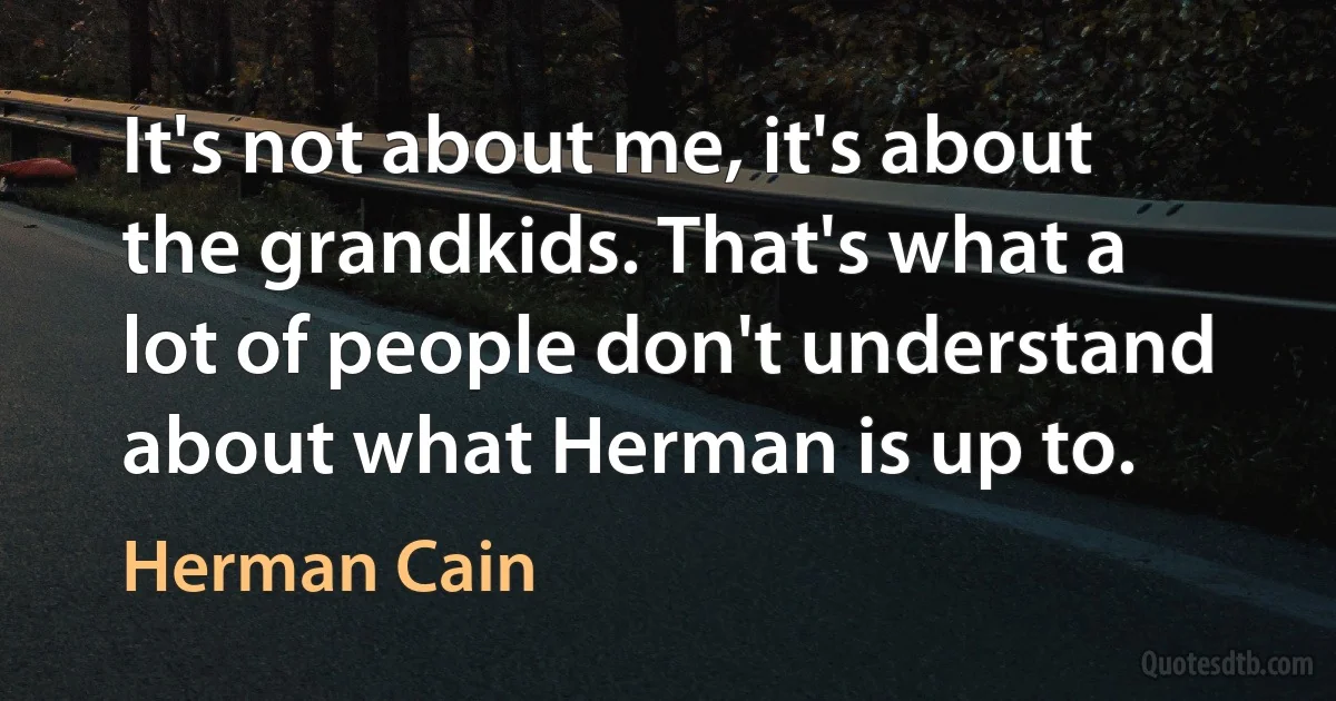 It's not about me, it's about the grandkids. That's what a lot of people don't understand about what Herman is up to. (Herman Cain)