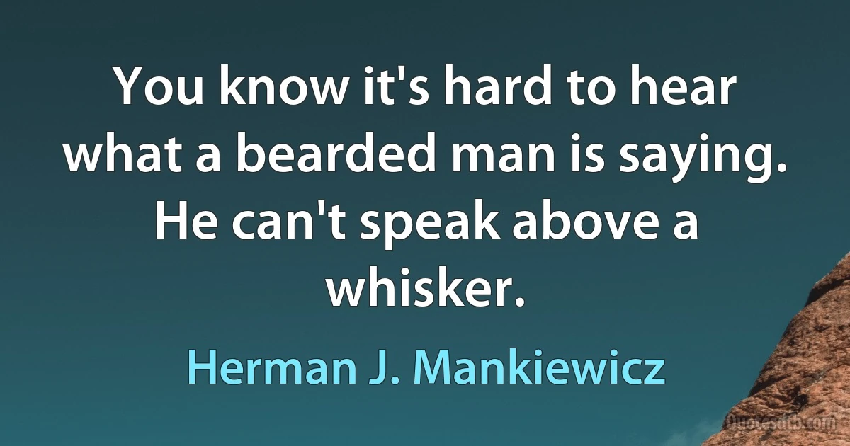 You know it's hard to hear what a bearded man is saying. He can't speak above a whisker. (Herman J. Mankiewicz)