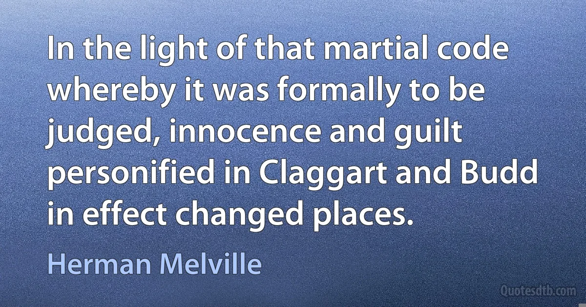 In the light of that martial code whereby it was formally to be judged, innocence and guilt personified in Claggart and Budd in effect changed places. (Herman Melville)