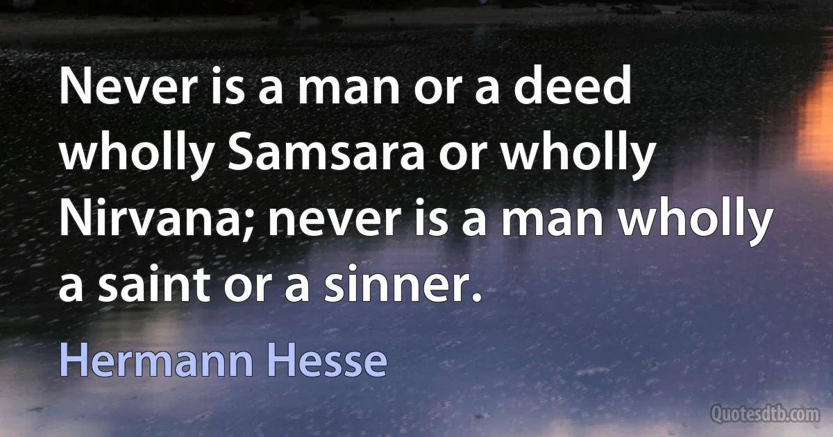 Never is a man or a deed wholly Samsara or wholly Nirvana; never is a man wholly a saint or a sinner. (Hermann Hesse)