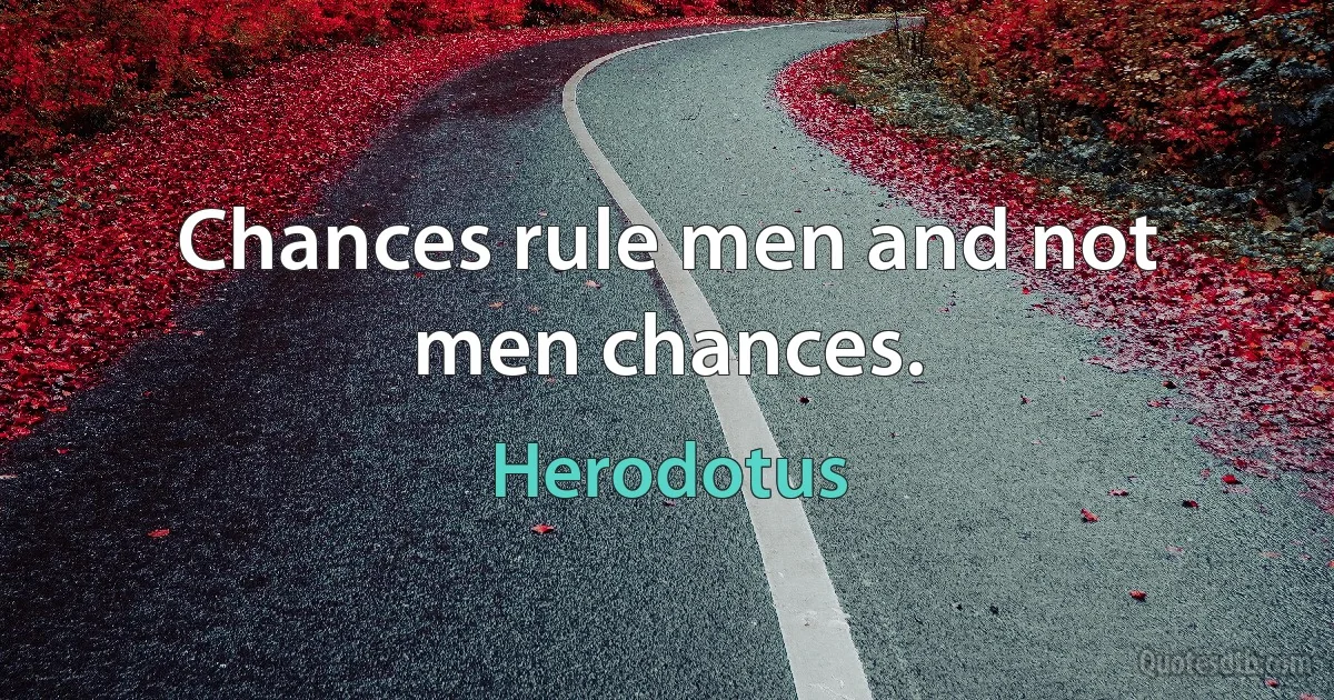 Chances rule men and not men chances. (Herodotus)