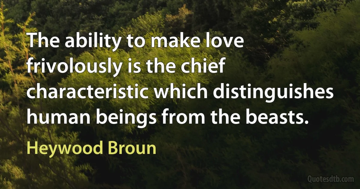 The ability to make love frivolously is the chief characteristic which distinguishes human beings from the beasts. (Heywood Broun)