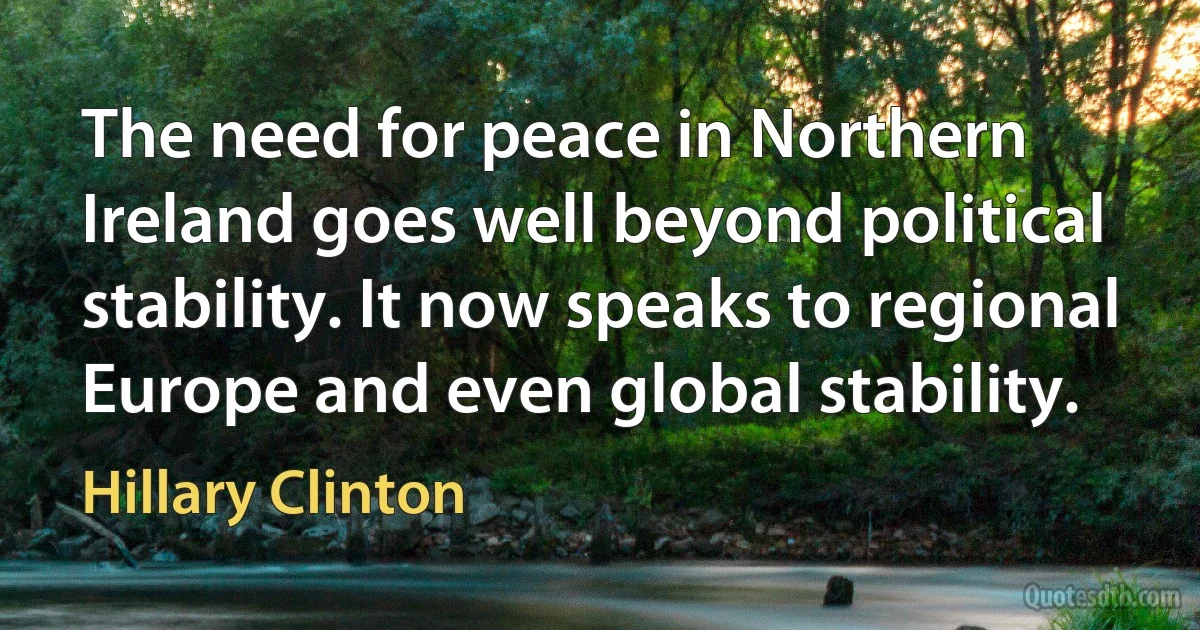 The need for peace in Northern Ireland goes well beyond political stability. It now speaks to regional Europe and even global stability. (Hillary Clinton)