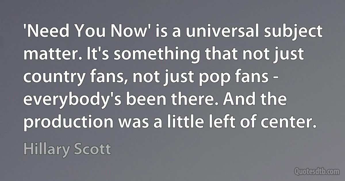 'Need You Now' is a universal subject matter. It's something that not just country fans, not just pop fans - everybody's been there. And the production was a little left of center. (Hillary Scott)