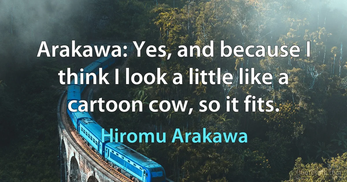 Arakawa: Yes, and because I think I look a little like a cartoon cow, so it fits. (Hiromu Arakawa)