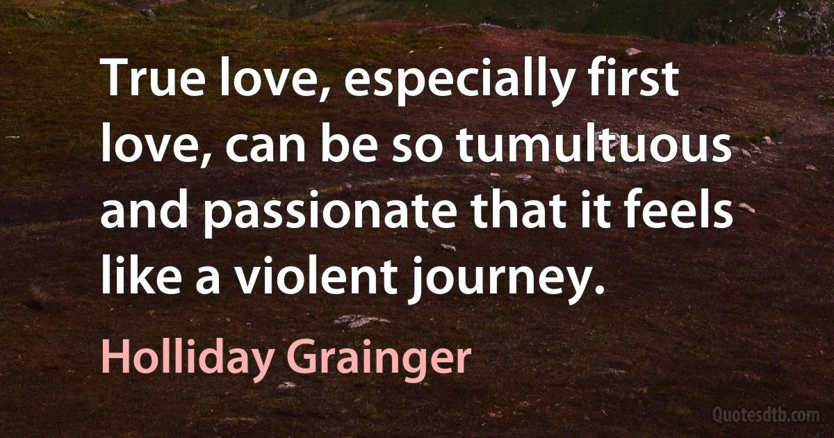 True love, especially first love, can be so tumultuous and passionate that it feels like a violent journey. (Holliday Grainger)