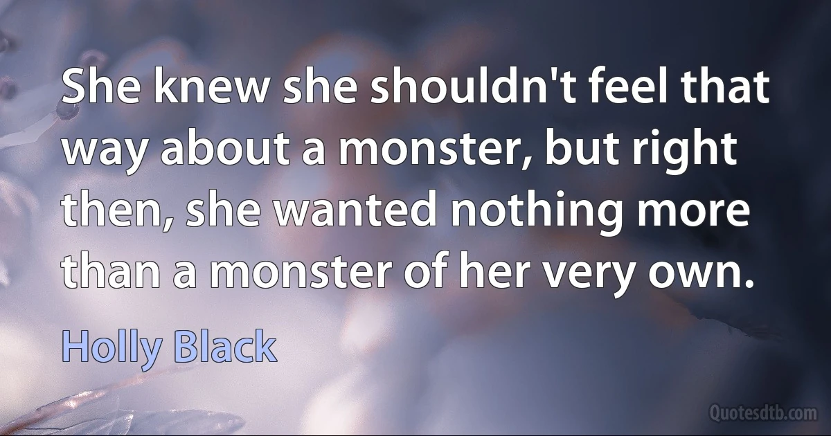 She knew she shouldn't feel that way about a monster, but right then, she wanted nothing more than a monster of her very own. (Holly Black)