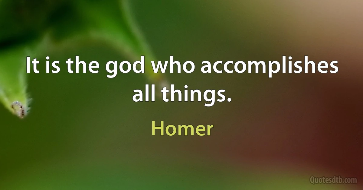 It is the god who accomplishes all things. (Homer)