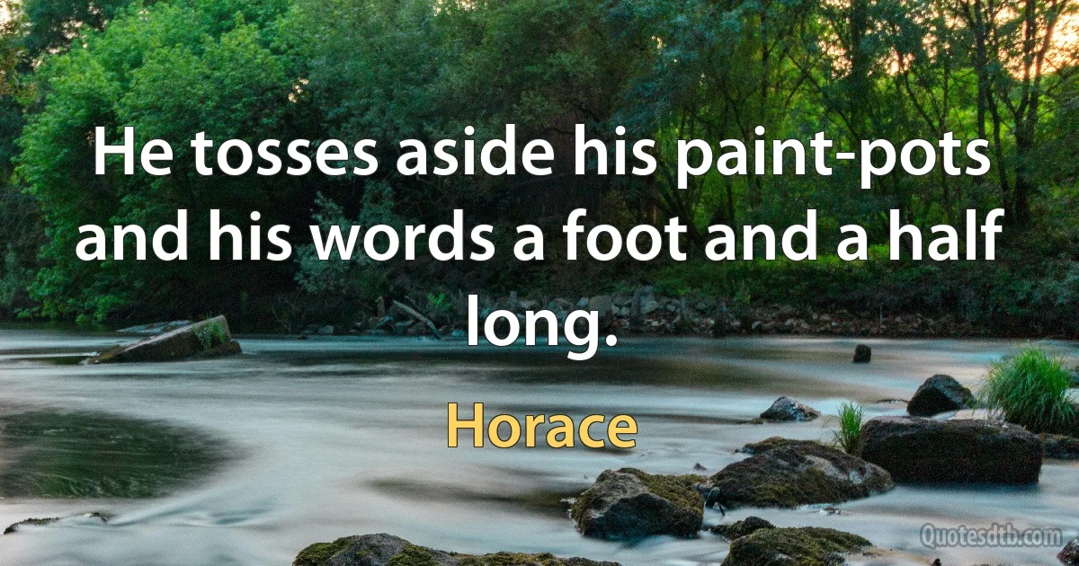 He tosses aside his paint-pots and his words a foot and a half long. (Horace)