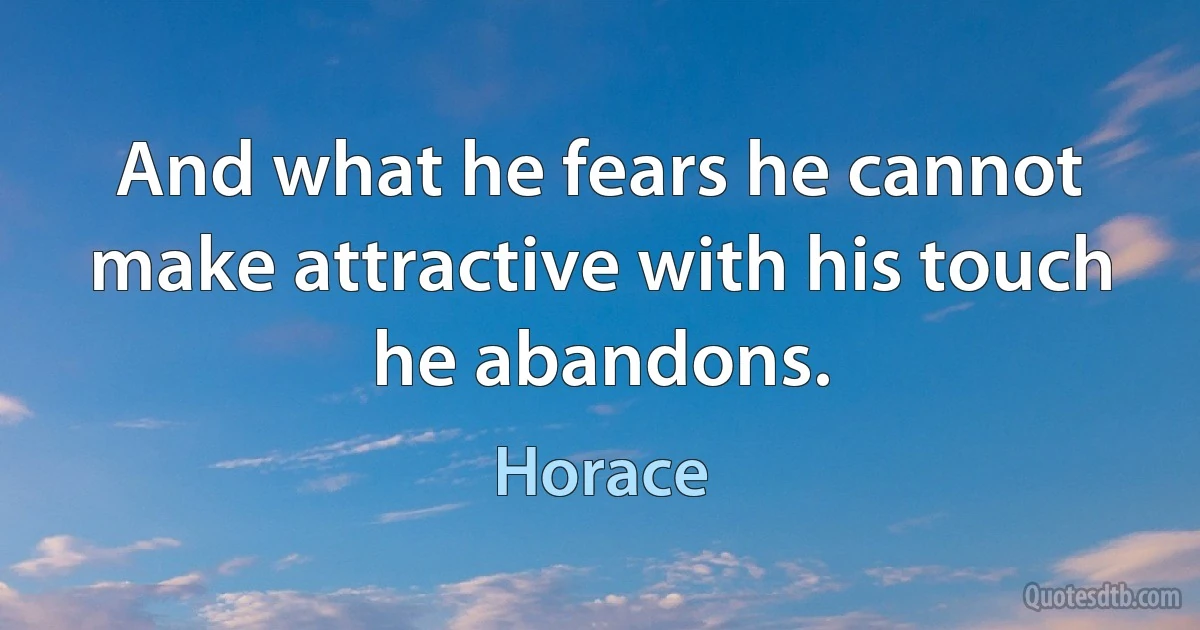 And what he fears he cannot make attractive with his touch he abandons. (Horace)