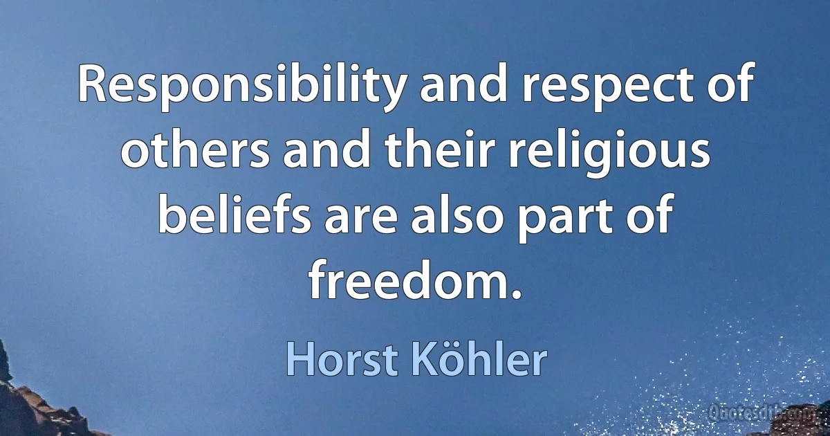 Responsibility and respect of others and their religious beliefs are also part of freedom. (Horst Köhler)