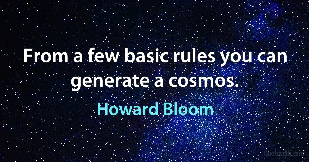 From a few basic rules you can generate a cosmos. (Howard Bloom)