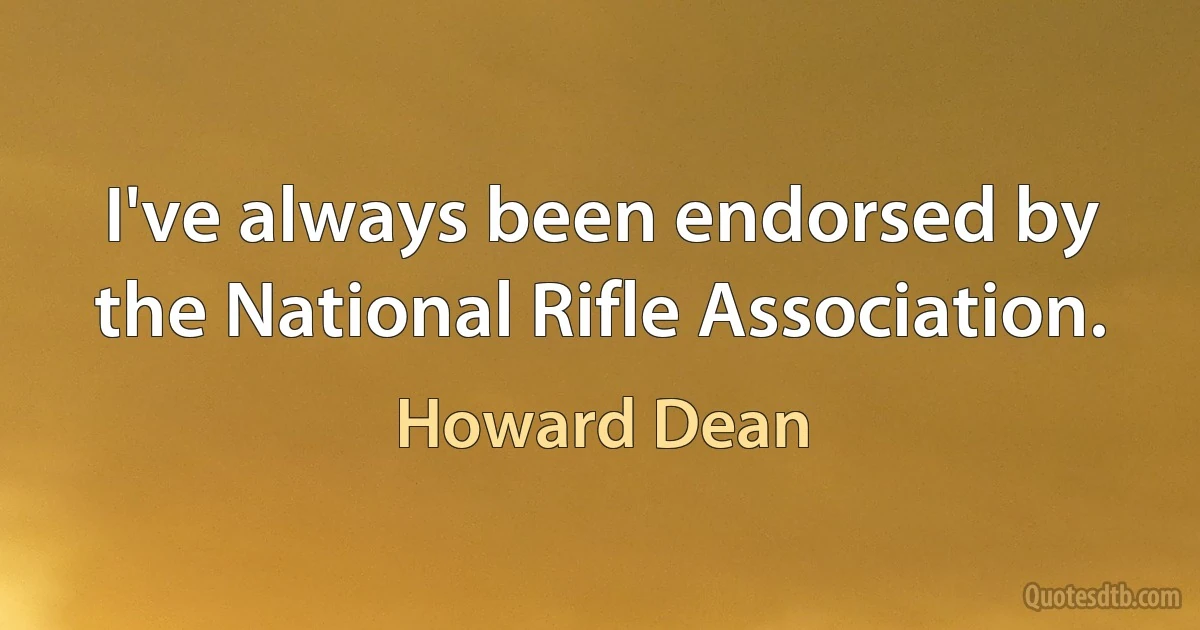 I've always been endorsed by the National Rifle Association. (Howard Dean)