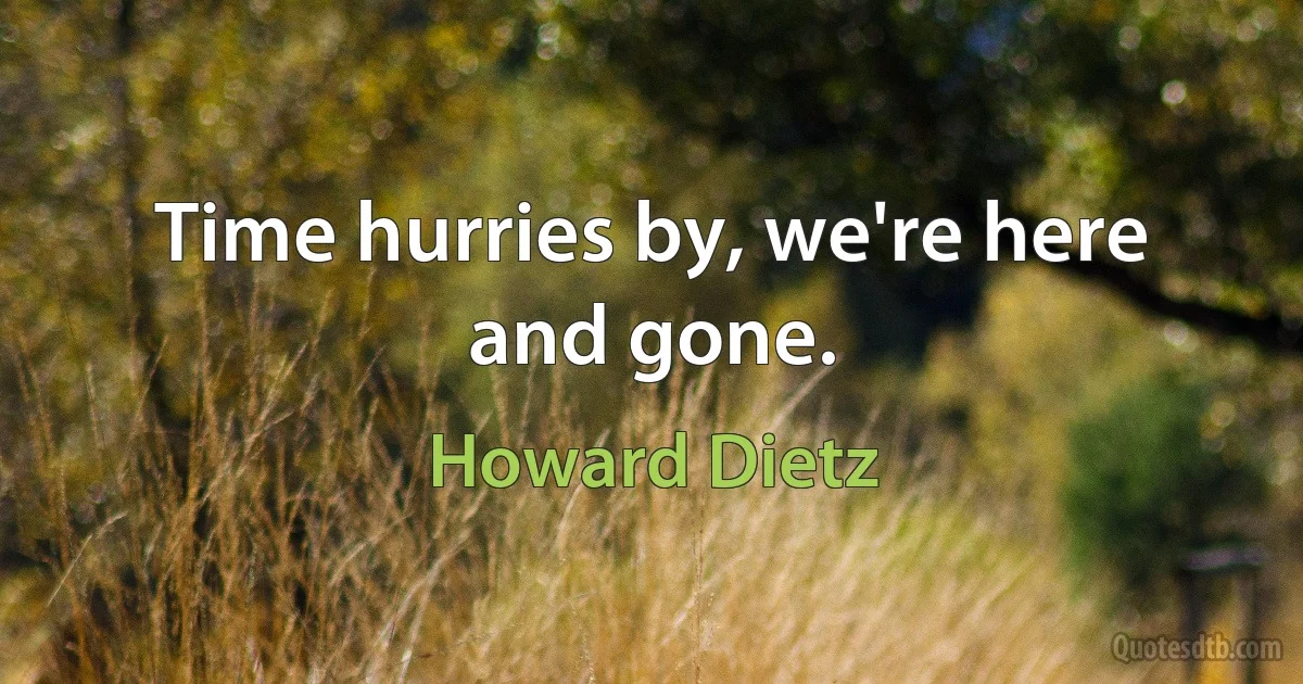 Time hurries by, we're here and gone. (Howard Dietz)