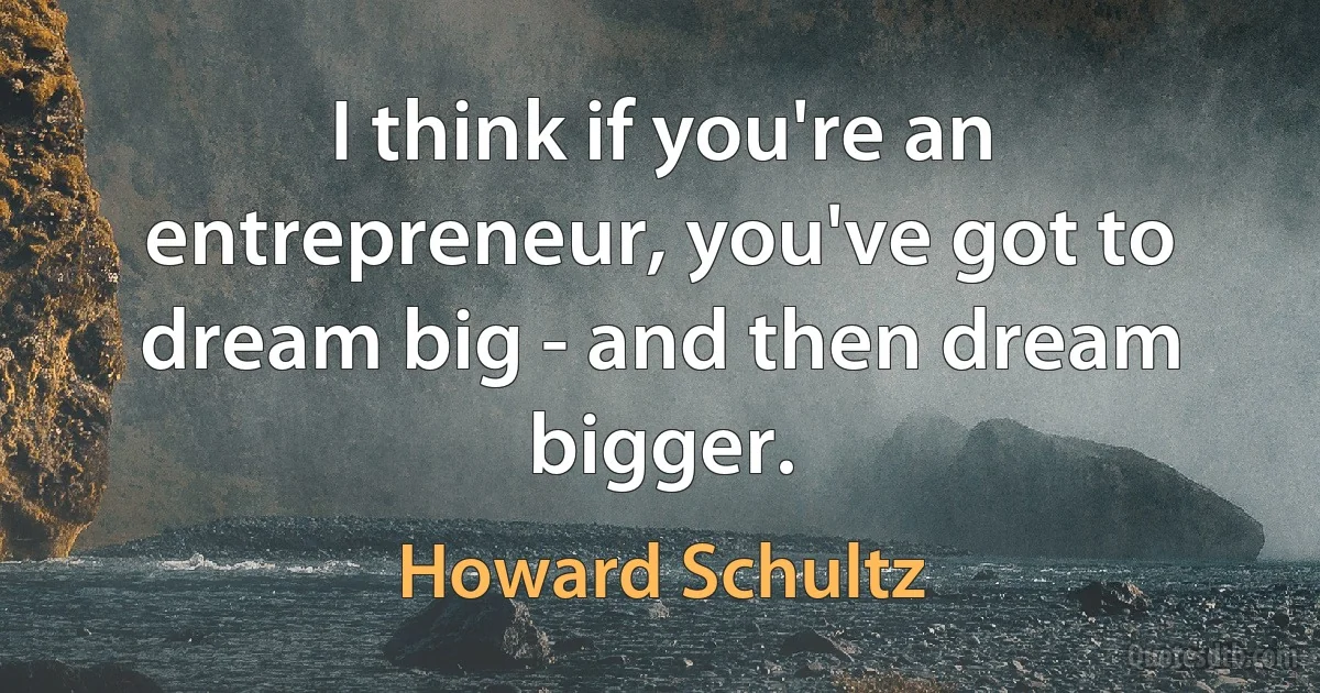 I think if you're an entrepreneur, you've got to dream big - and then dream bigger. (Howard Schultz)