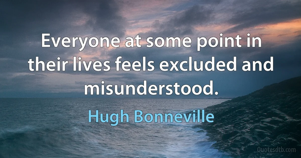 Everyone at some point in their lives feels excluded and misunderstood. (Hugh Bonneville)