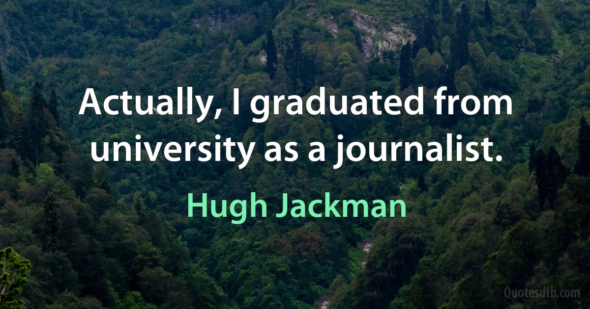 Actually, I graduated from university as a journalist. (Hugh Jackman)