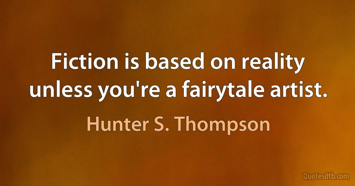 Fiction is based on reality unless you're a fairytale artist. (Hunter S. Thompson)