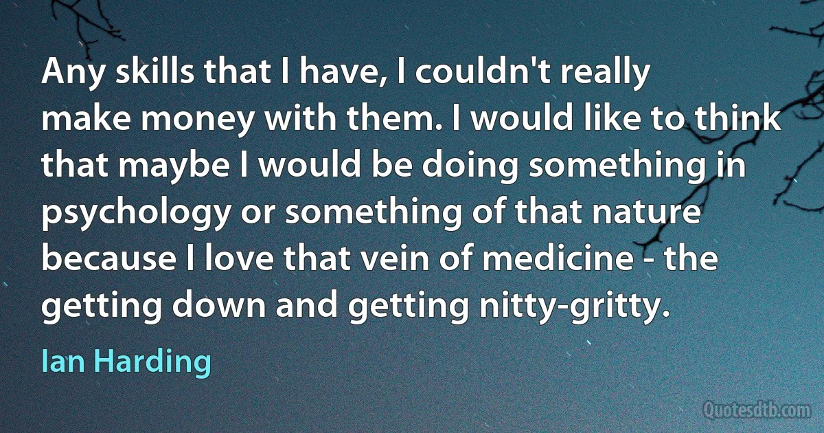 Any skills that I have, I couldn't really make money with them. I would like to think that maybe I would be doing something in psychology or something of that nature because I love that vein of medicine - the getting down and getting nitty-gritty. (Ian Harding)