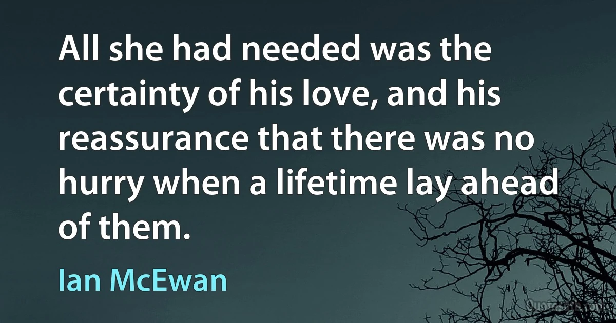 All she had needed was the certainty of his love, and his reassurance that there was no hurry when a lifetime lay ahead of them. (Ian McEwan)