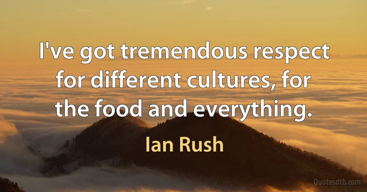 I've got tremendous respect for different cultures, for the food and everything. (Ian Rush)