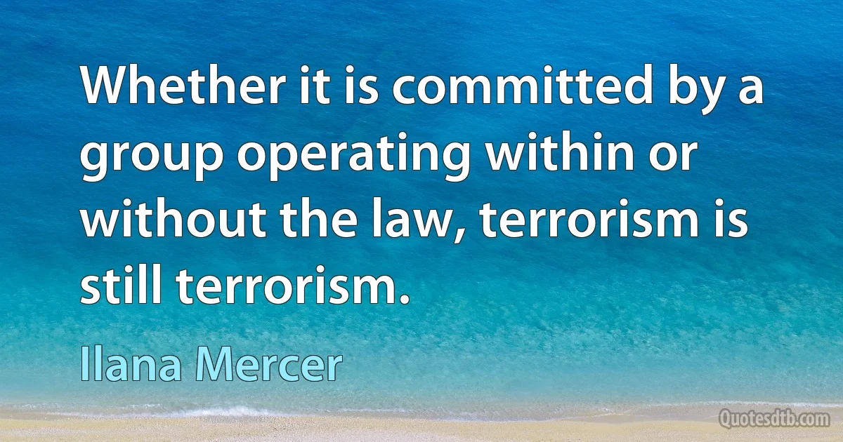 Whether it is committed by a group operating within or without the law, terrorism is still terrorism. (Ilana Mercer)