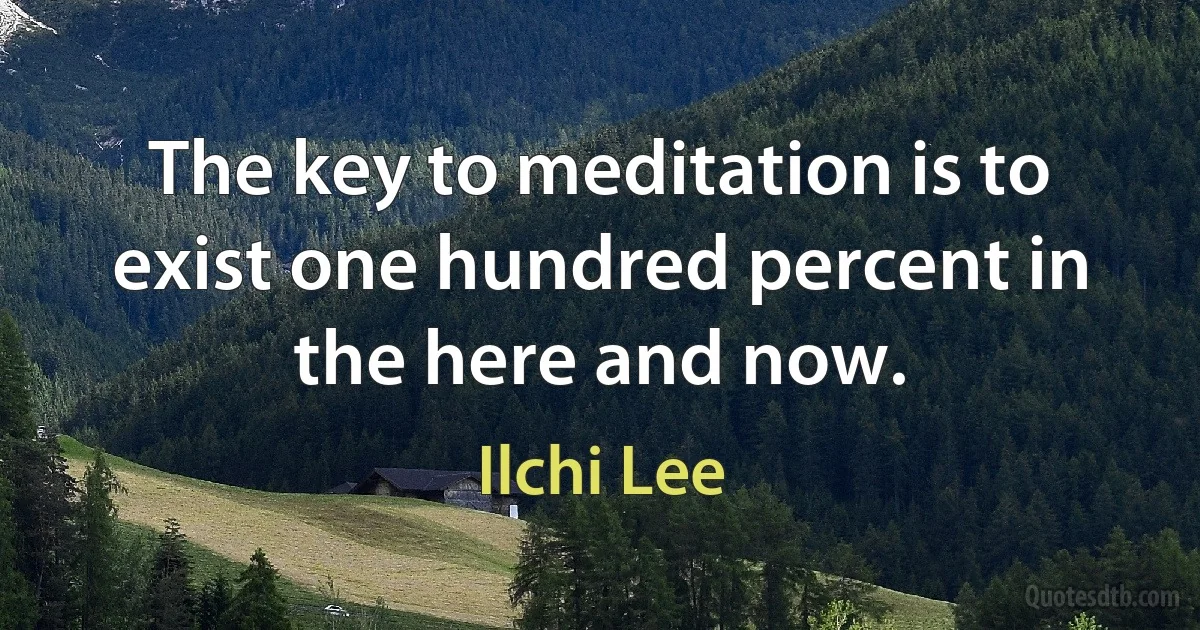 The key to meditation is to exist one hundred percent in the here and now. (Ilchi Lee)