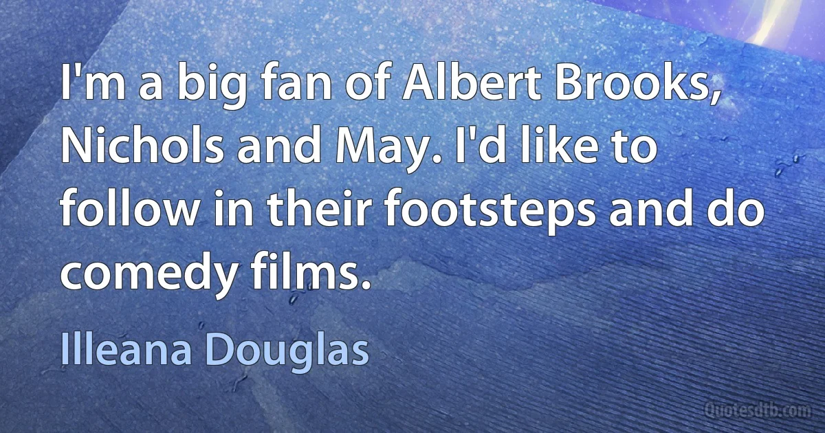 I'm a big fan of Albert Brooks, Nichols and May. I'd like to follow in their footsteps and do comedy films. (Illeana Douglas)