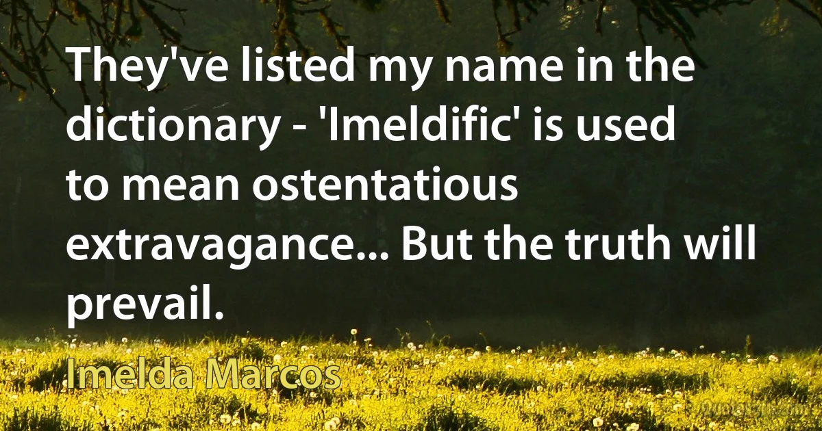 They've listed my name in the dictionary - 'Imeldific' is used to mean ostentatious extravagance... But the truth will prevail. (Imelda Marcos)