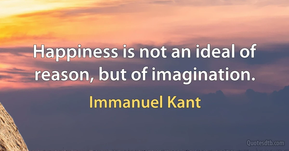 Happiness is not an ideal of reason, but of imagination. (Immanuel Kant)