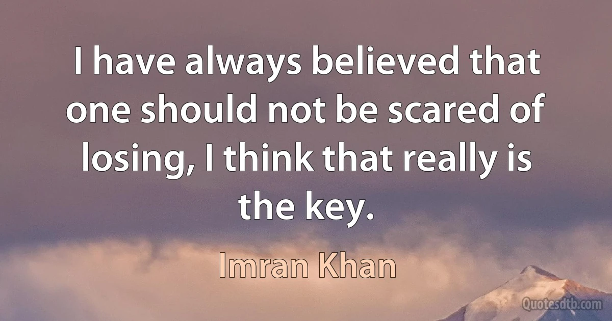 I have always believed that one should not be scared of losing, I think that really is the key. (Imran Khan)