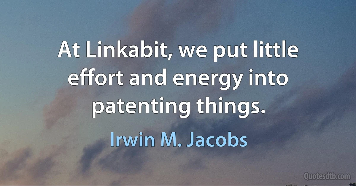 At Linkabit, we put little effort and energy into patenting things. (Irwin M. Jacobs)