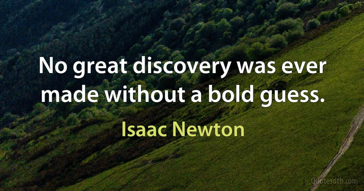 No great discovery was ever made without a bold guess. (Isaac Newton)