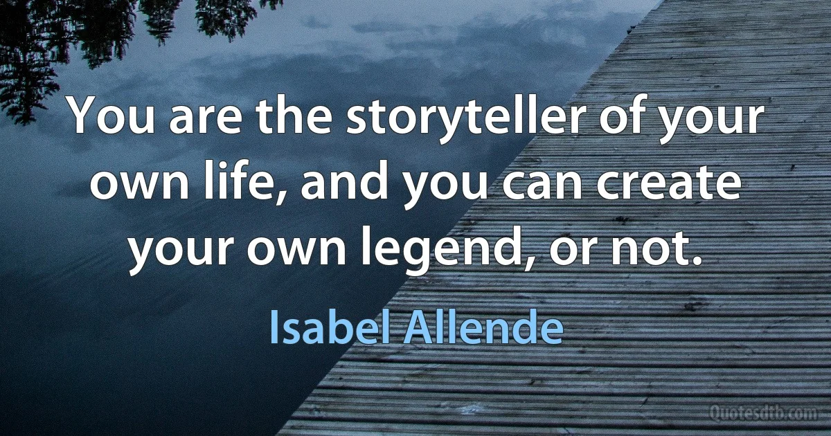 You are the storyteller of your own life, and you can create your own legend, or not. (Isabel Allende)