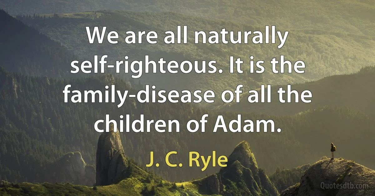 We are all naturally self-righteous. It is the family-disease of all the children of Adam. (J. C. Ryle)