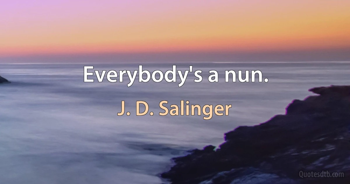 Everybody's a nun. (J. D. Salinger)