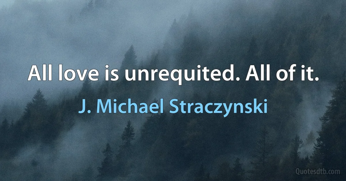 All love is unrequited. All of it. (J. Michael Straczynski)