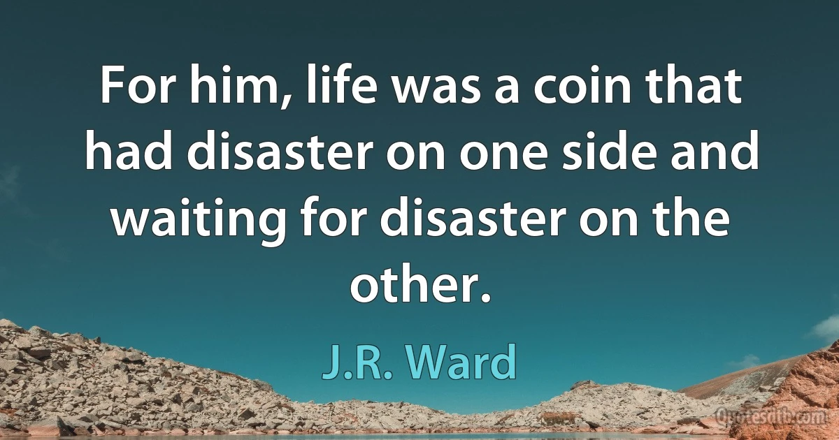 For him, life was a coin that had disaster on one side and waiting for disaster on the other. (J.R. Ward)