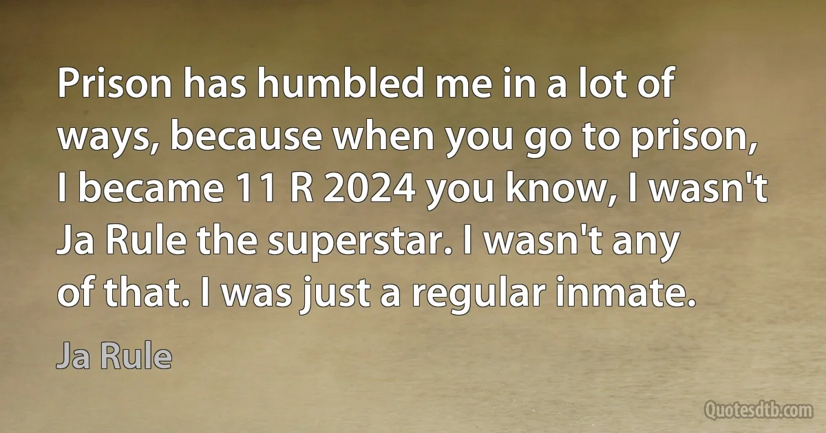 Prison has humbled me in a lot of ways, because when you go to prison, I became 11 R 2024 you know, I wasn't Ja Rule the superstar. I wasn't any of that. I was just a regular inmate. (Ja Rule)