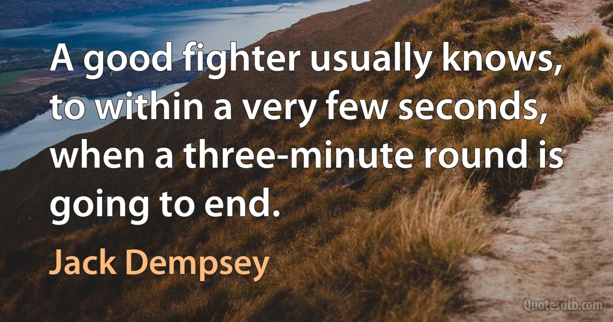 A good fighter usually knows, to within a very few seconds, when a three-minute round is going to end. (Jack Dempsey)