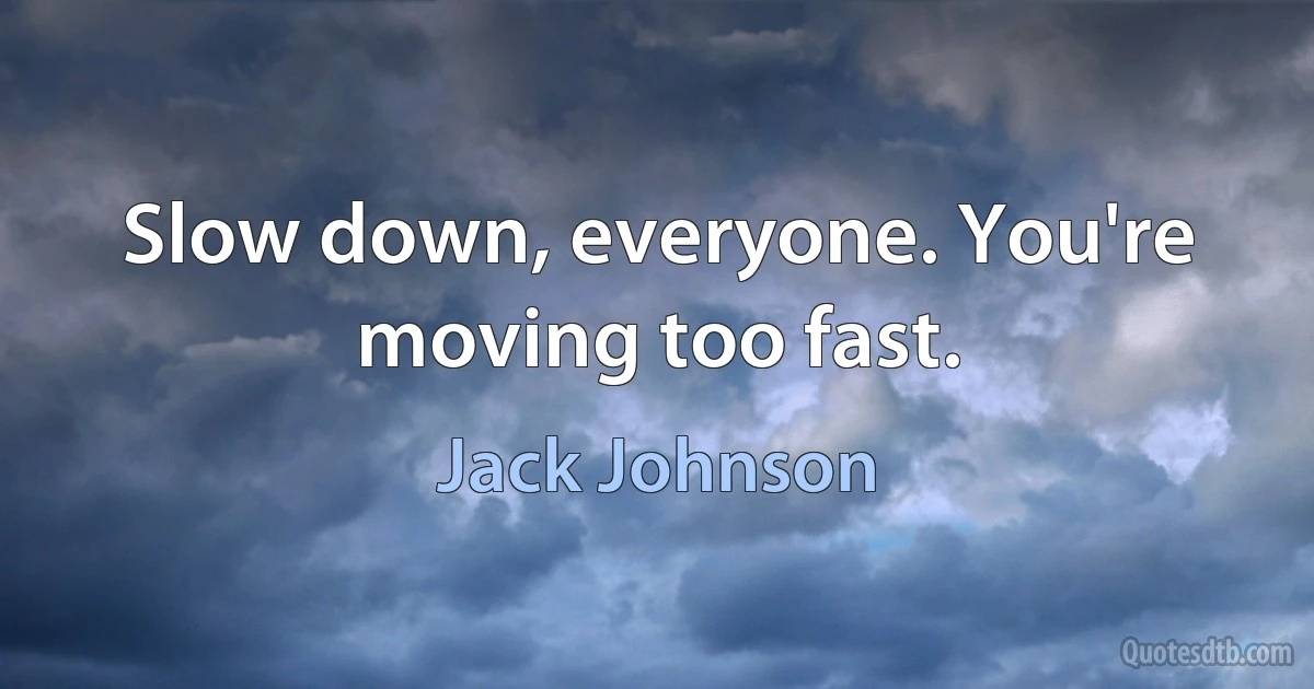 Slow down, everyone. You're moving too fast. (Jack Johnson)