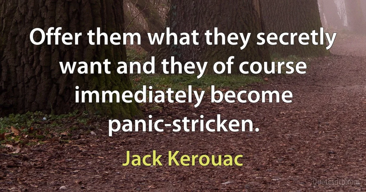 Offer them what they secretly want and they of course immediately become panic-stricken. (Jack Kerouac)