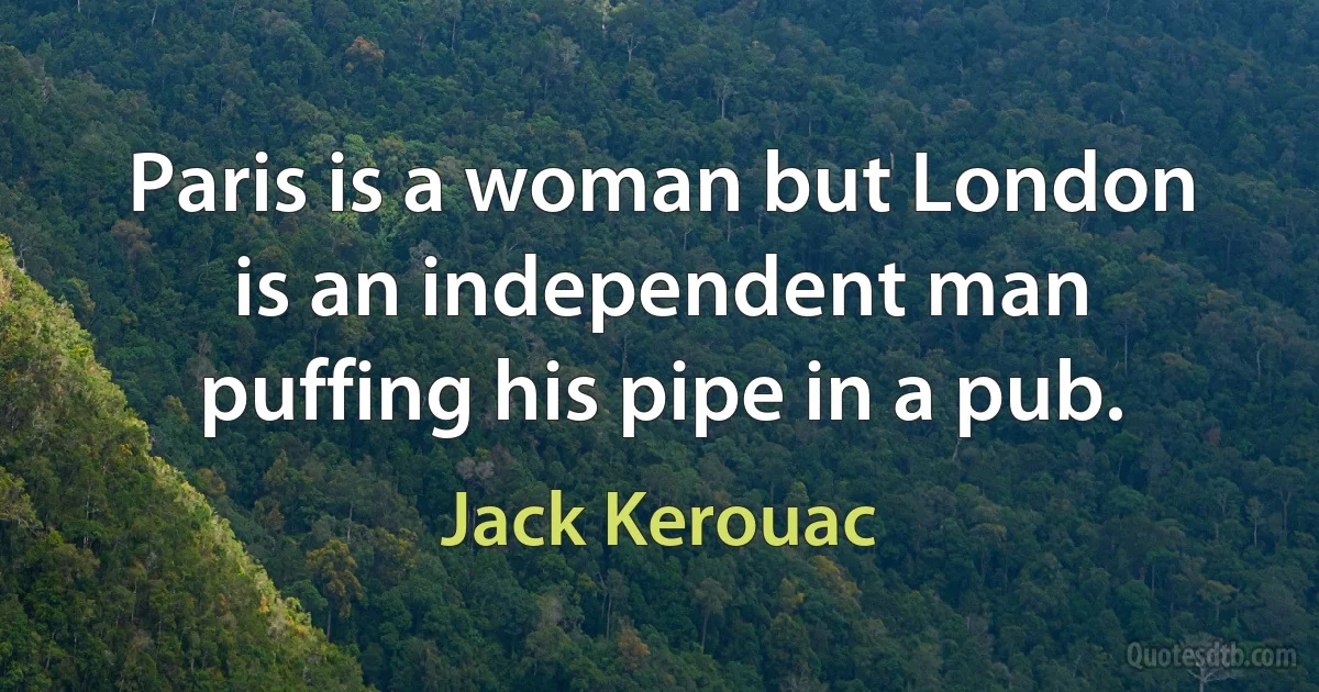 Paris is a woman but London is an independent man puffing his pipe in a pub. (Jack Kerouac)