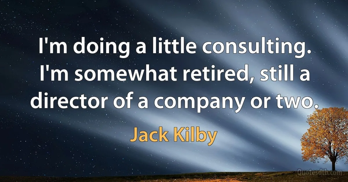 I'm doing a little consulting. I'm somewhat retired, still a director of a company or two. (Jack Kilby)