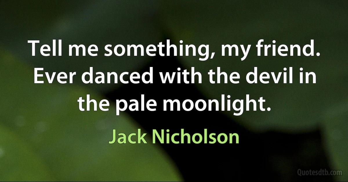 Tell me something, my friend. Ever danced with the devil in the pale moonlight. (Jack Nicholson)