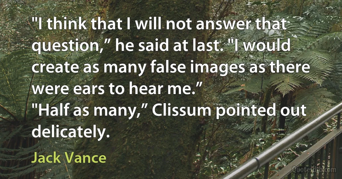 "I think that I will not answer that question,” he said at last. "I would create as many false images as there were ears to hear me.”
"Half as many,” Clissum pointed out delicately. (Jack Vance)