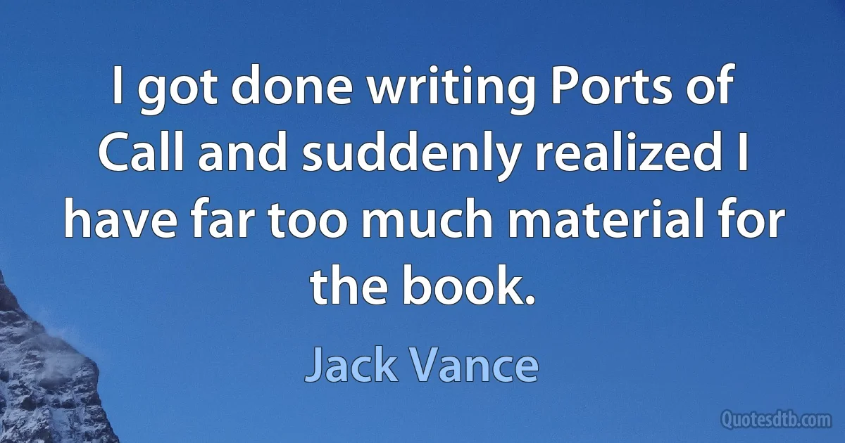 I got done writing Ports of Call and suddenly realized I have far too much material for the book. (Jack Vance)