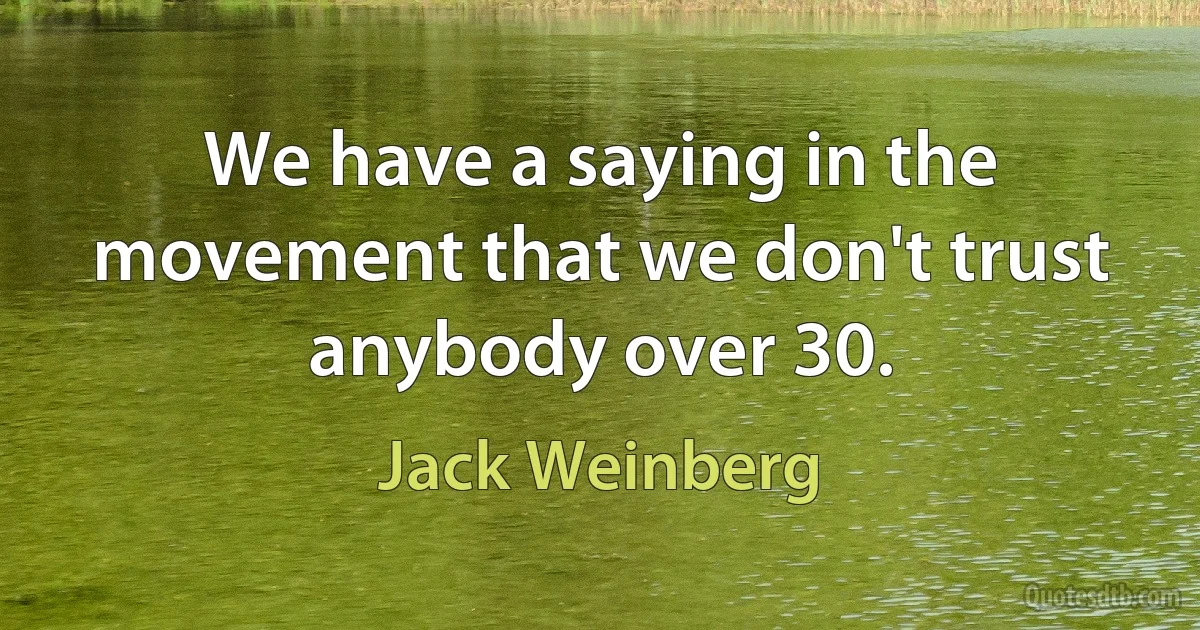 We have a saying in the movement that we don't trust anybody over 30. (Jack Weinberg)