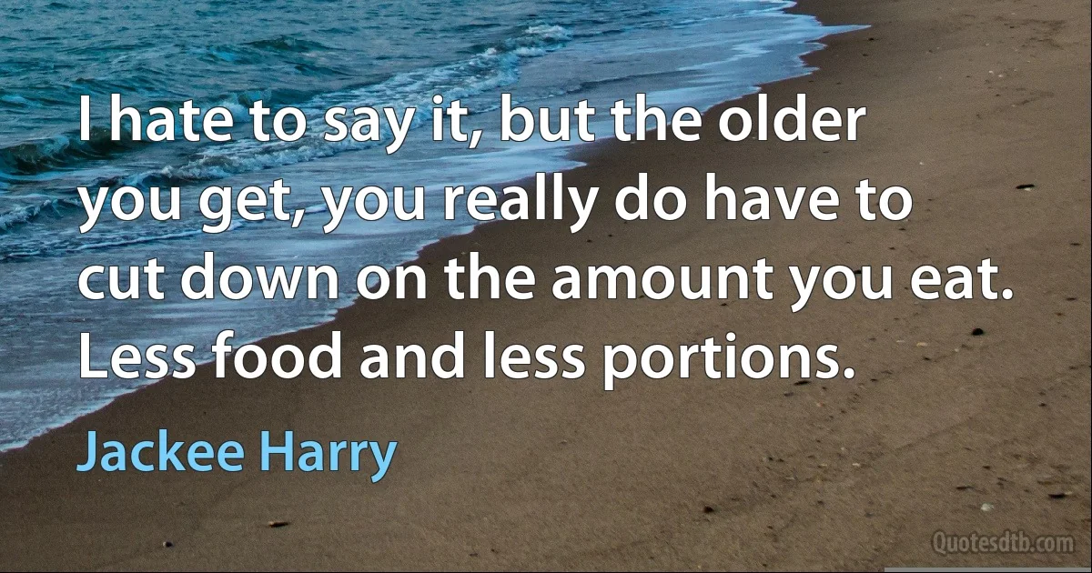 I hate to say it, but the older you get, you really do have to cut down on the amount you eat. Less food and less portions. (Jackee Harry)