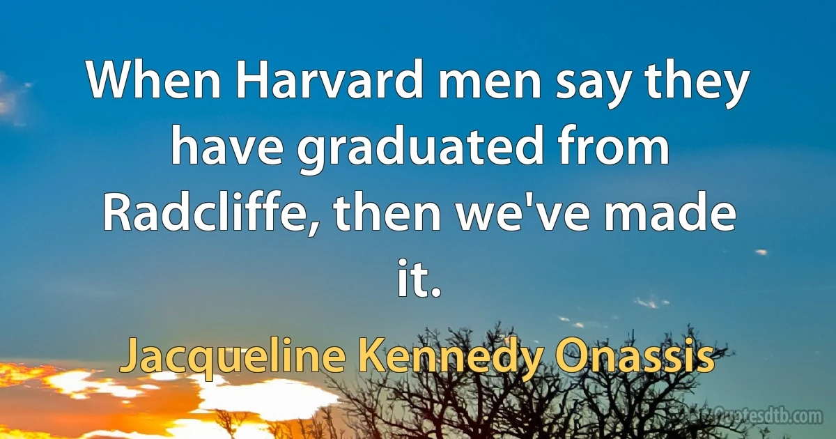 When Harvard men say they have graduated from Radcliffe, then we've made it. (Jacqueline Kennedy Onassis)